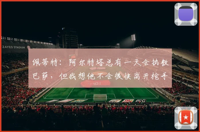 佩蒂特：阿尔特塔总有一天会执教巴萨，但我想他不会很快离开枪手