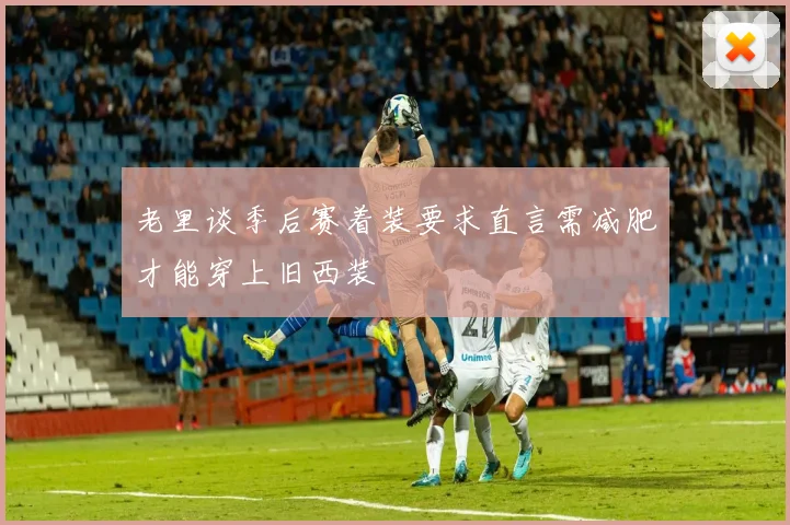 老里谈季后赛着装要求直言需减肥才能穿上旧西装