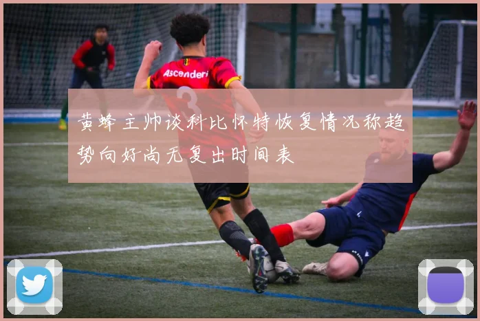 黄蜂主帅谈科比怀特恢复情况称趋势向好尚无复出时间表