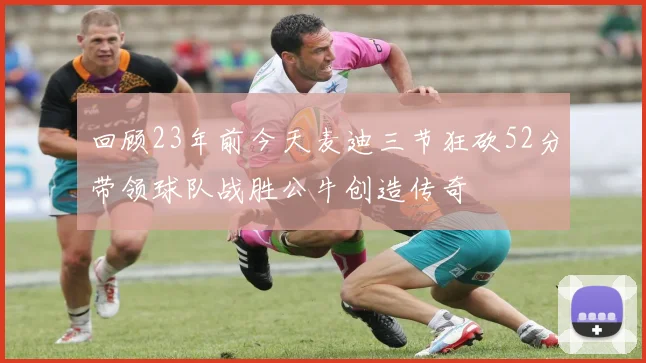 回顾23年前今天麦迪三节狂砍52分带领球队战胜公牛创造传奇