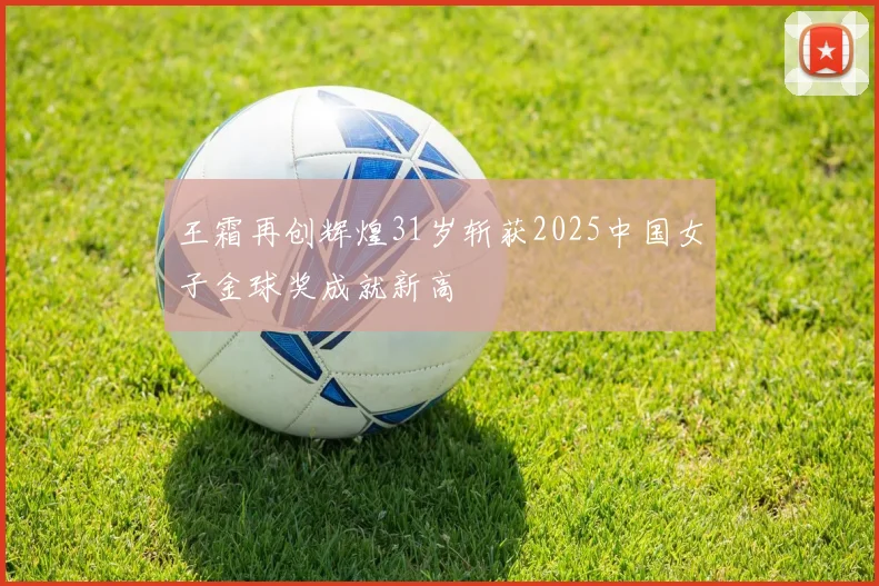 王霜再创辉煌31岁斩获2025中国女子金球奖成就新高