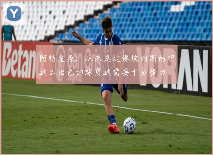 阿特金森：从未见过像埃利斯防守这么出色的球员这需要十分努力