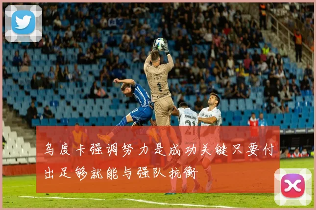 乌度卡强调努力是成功关键只要付出足够就能与强队抗衡