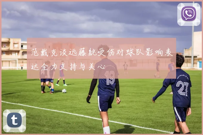 范戴克谈远藤航受伤对球队影响表达全力支持与关心