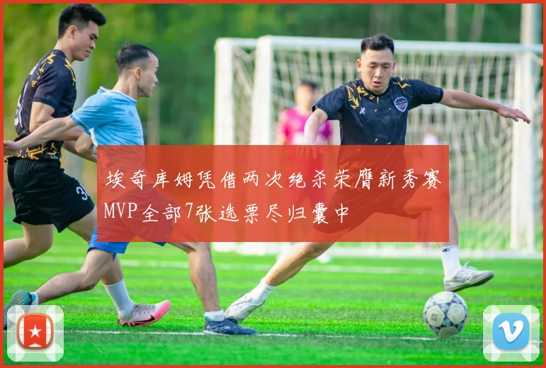 埃奇库姆凭借两次绝杀荣膺新秀赛MVP全部7张选票尽归囊中