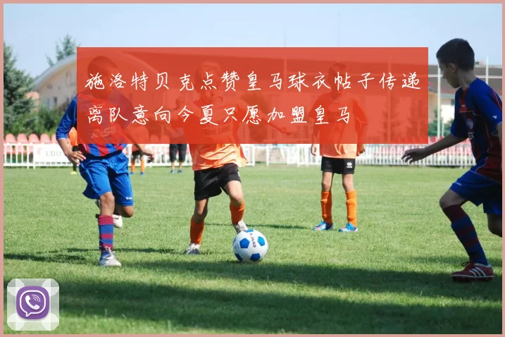 施洛特贝克点赞皇马球衣帖子传递离队意向今夏只愿加盟皇马