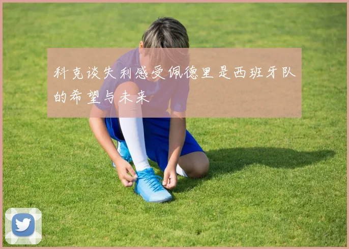 科克谈失利感受佩德里是西班牙队的希望与未来
