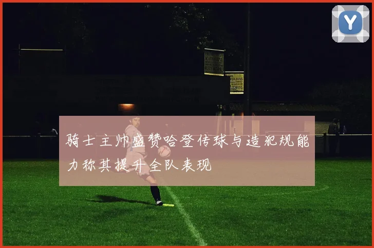 骑士主帅盛赞哈登传球与造犯规能力称其提升全队表现