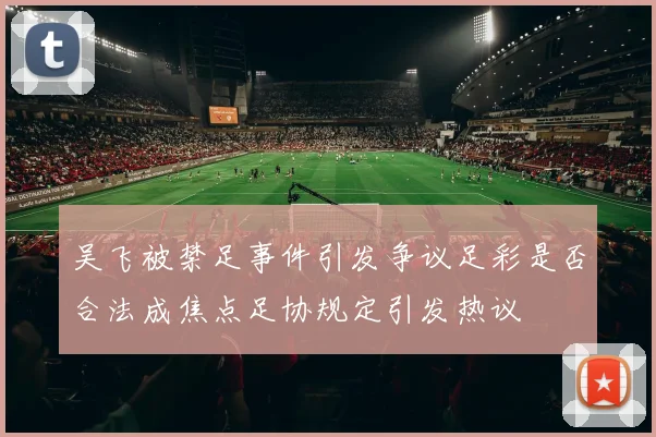 吴飞被禁足事件引发争议足彩是否合法成焦点足协规定引发热议