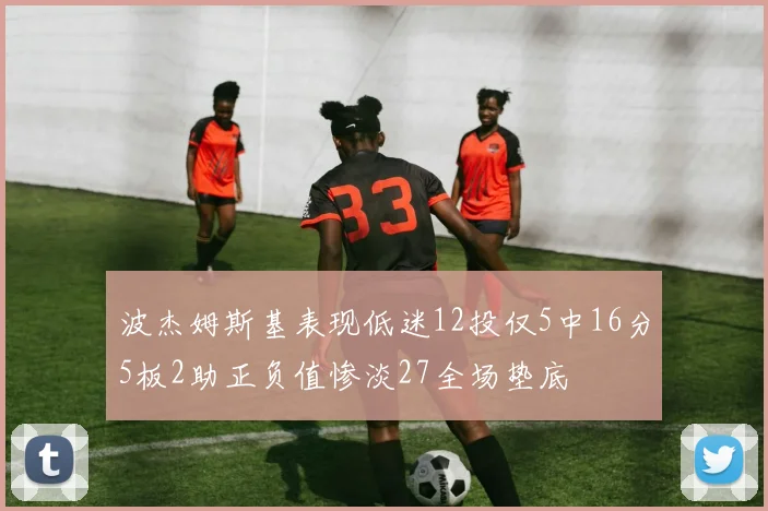 波杰姆斯基表现低迷12投仅5中16分5板2助正负值惨淡27全场垫底