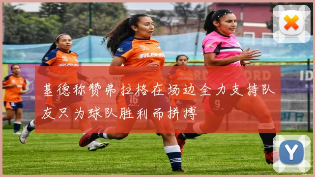 基德称赞弗拉格在场边全力支持队友只为球队胜利而拼搏
