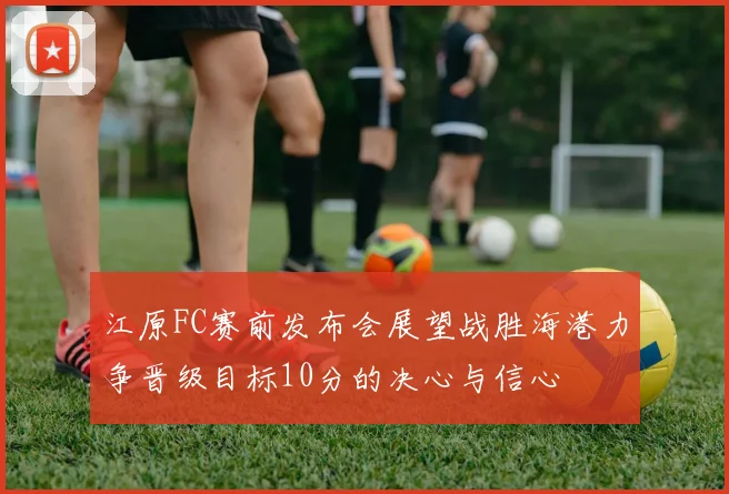江原FC赛前发布会展望战胜海港力争晋级目标10分的决心与信心