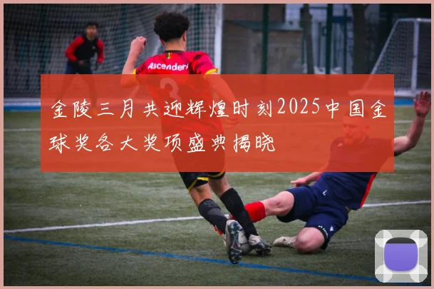 金陵三月共迎辉煌时刻2025中国金球奖各大奖项盛典揭晓