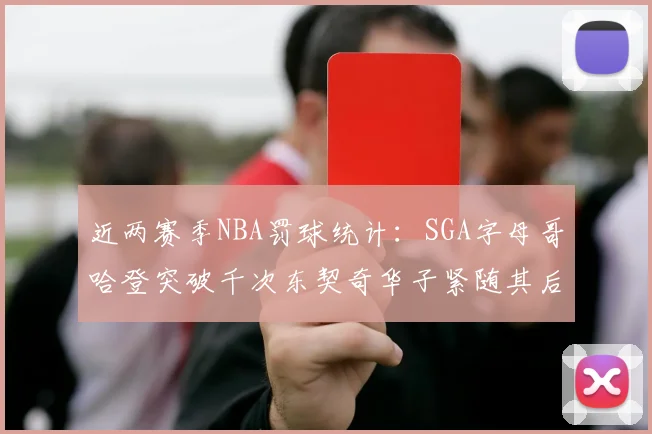 近两赛季NBA罚球统计：SGA字母哥哈登突破千次东契奇华子紧随其后