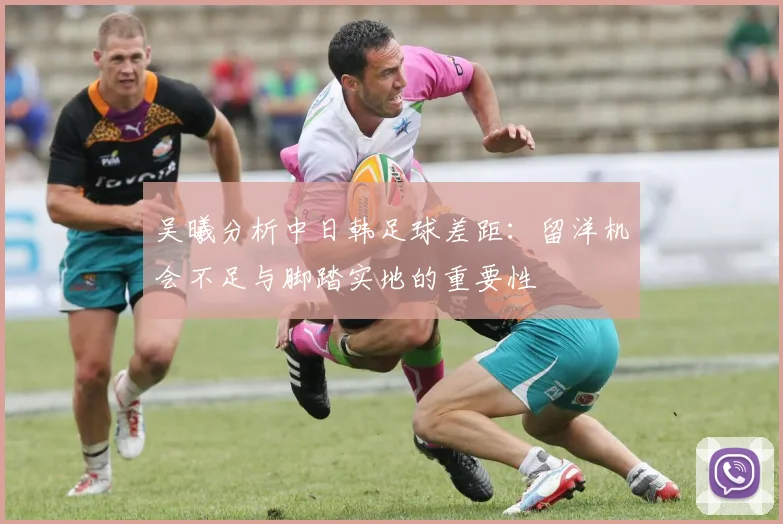 吴曦分析中日韩足球差距：留洋机会不足与脚踏实地的重要性