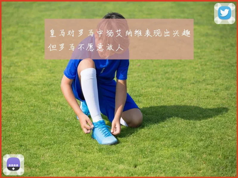 皇马对罗马中场艾纳维表现出兴趣但罗马不愿意放人