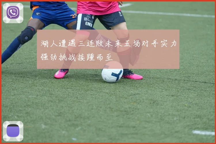湖人遭遇三连败未来五场对手实力强劲挑战接踵而至