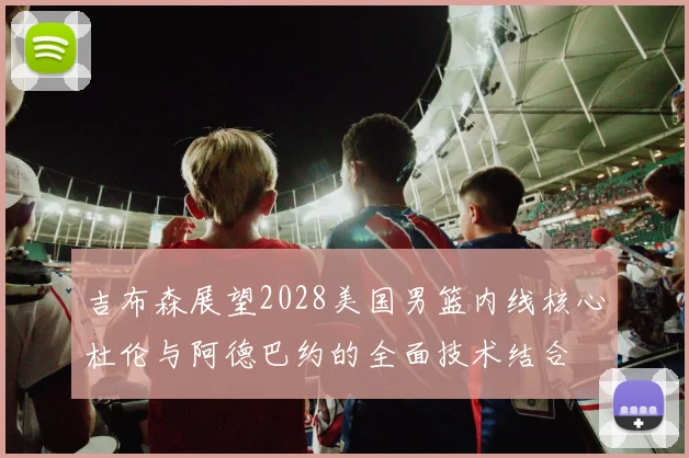 吉布森展望2028美国男篮内线核心杜伦与阿德巴约的全面技术结合