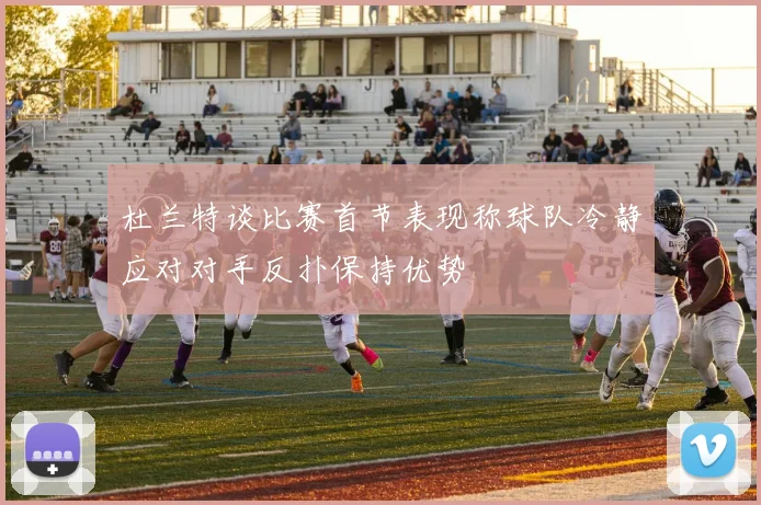 杜兰特谈比赛首节表现称球队冷静应对对手反扑保持优势