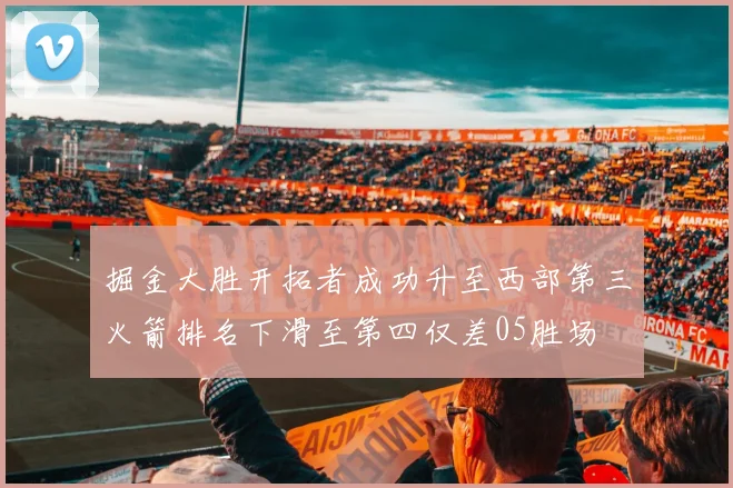 掘金大胜开拓者成功升至西部第三火箭排名下滑至第四仅差05胜场