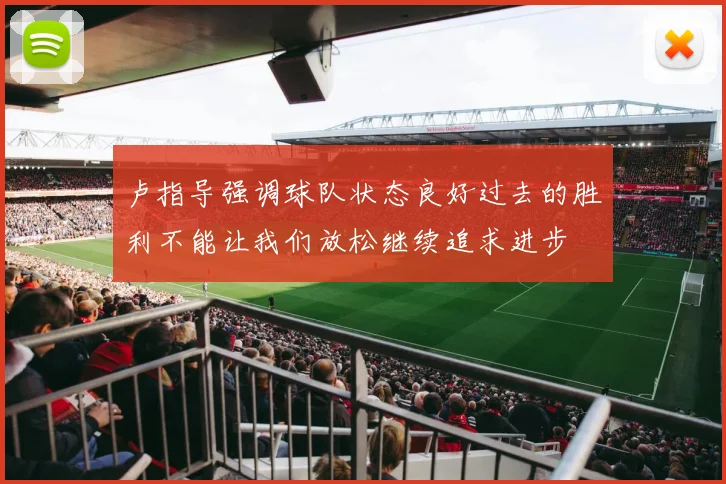 卢指导强调球队状态良好过去的胜利不能让我们放松继续追求进步
