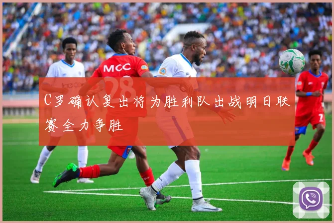C罗确认复出将为胜利队出战明日联赛全力争胜