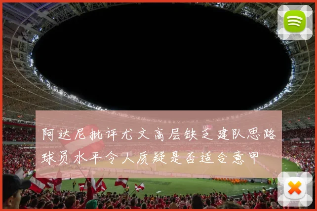 阿达尼批评尤文高层缺乏建队思路球员水平令人质疑是否适合意甲