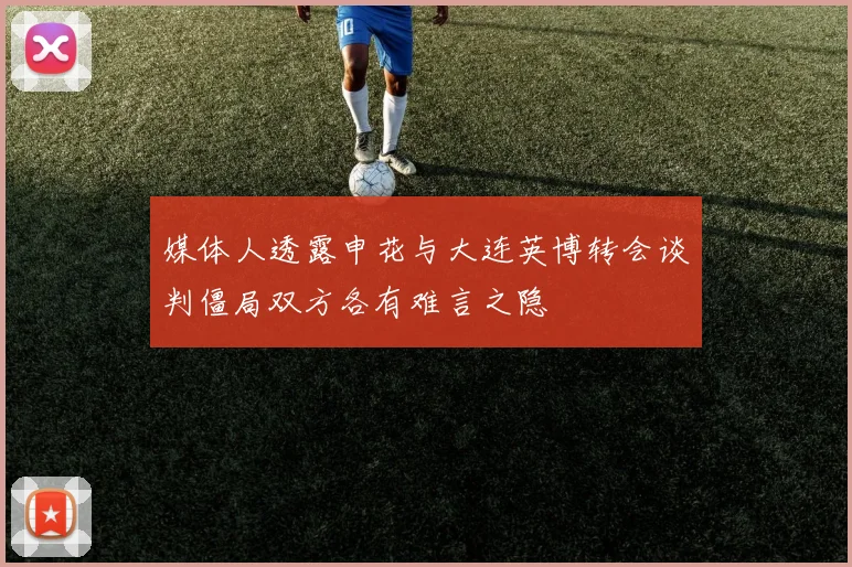 媒体人透露申花与大连英博转会谈判僵局双方各有难言之隐