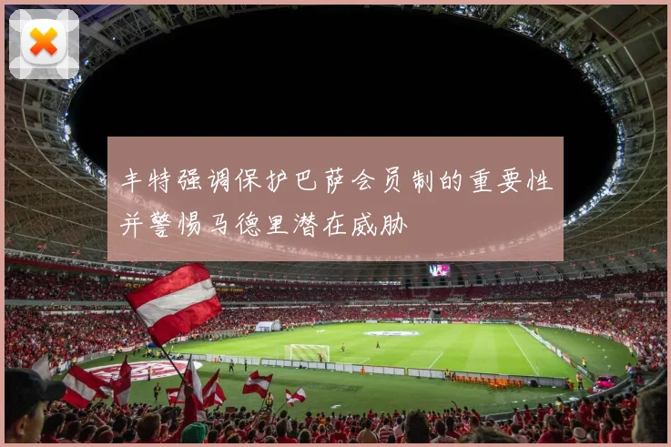 丰特强调保护巴萨会员制的重要性并警惕马德里潜在威胁
