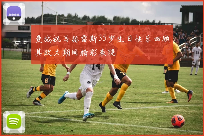 曼城祝马赫雷斯35岁生日快乐回顾其效力期间精彩表现