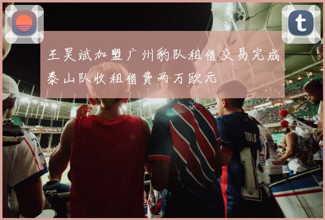 王昊斌加盟广州豹队租借交易完成泰山队收租借费两万欧元