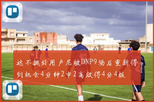 这不挺好用卢尼被DNP9场后重新得到机会4分钟2中2高效得4分4板