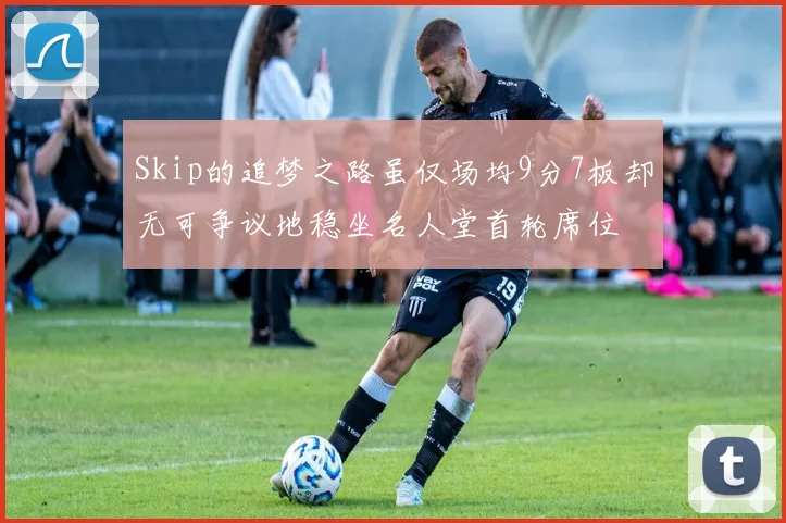 Skip的追梦之路虽仅场均9分7板却无可争议地稳坐名人堂首轮席位