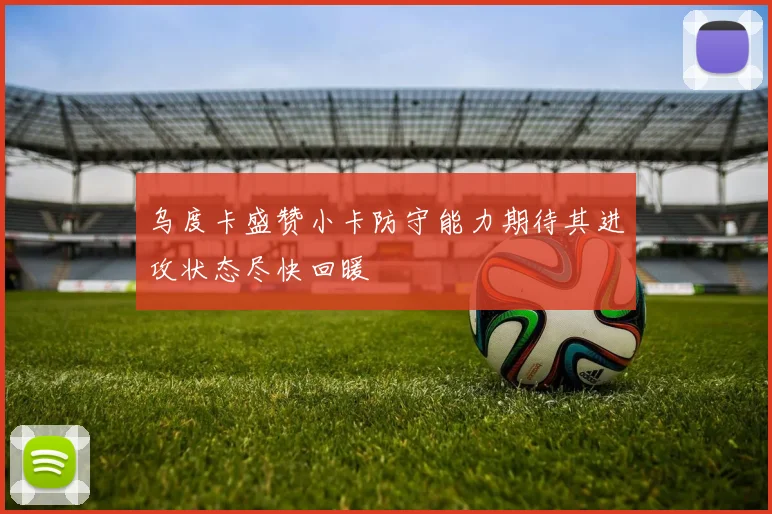 乌度卡盛赞小卡防守能力期待其进攻状态尽快回暖