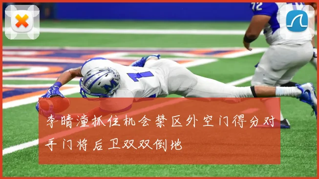 李晴潼抓住机会禁区外空门得分对手门将后卫双双倒地