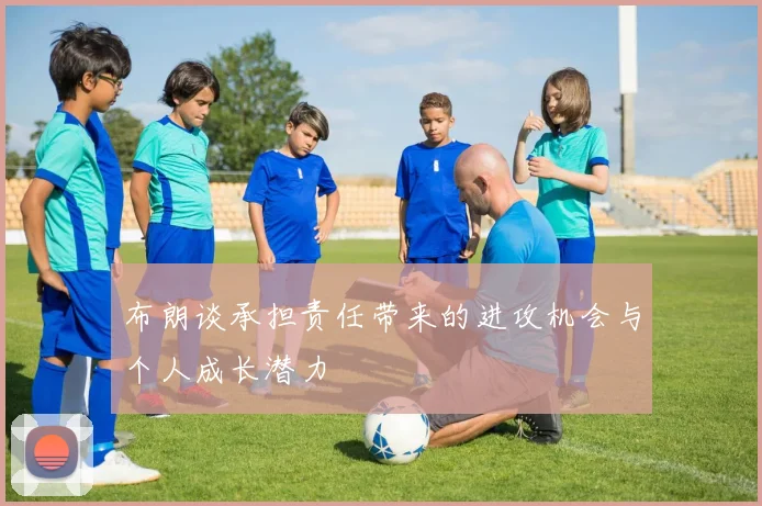 布朗谈承担责任带来的进攻机会与个人成长潜力