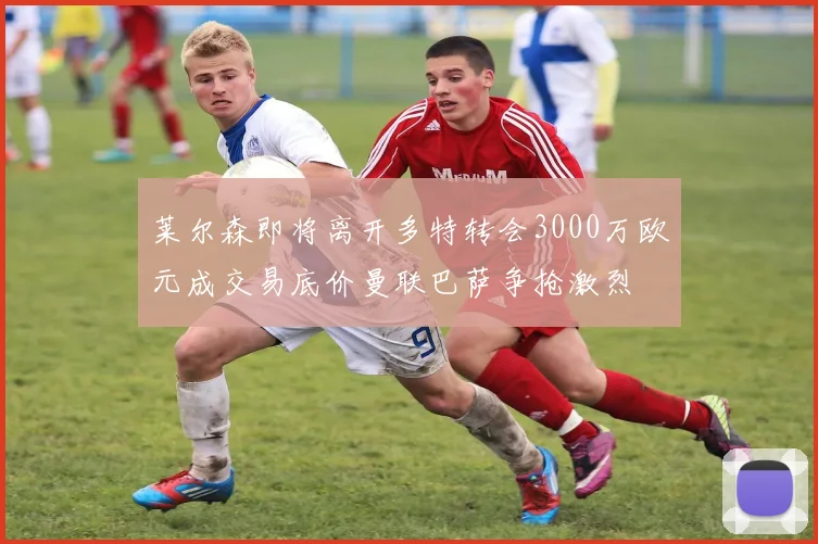 莱尔森即将离开多特转会3000万欧元成交易底价曼联巴萨争抢激烈