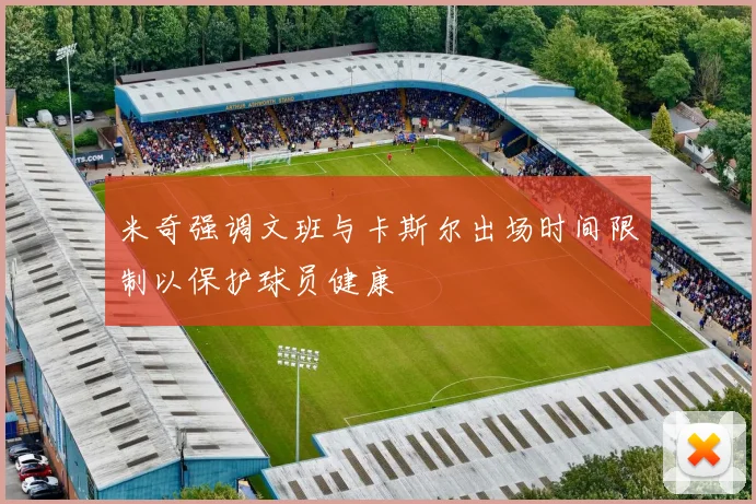 米奇强调文班与卡斯尔出场时间限制以保护球员健康