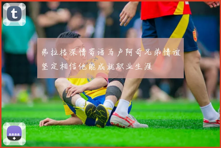 弗拉格深情寄语马卢阿奇兄弟情谊坚定相信他能成就职业生涯
