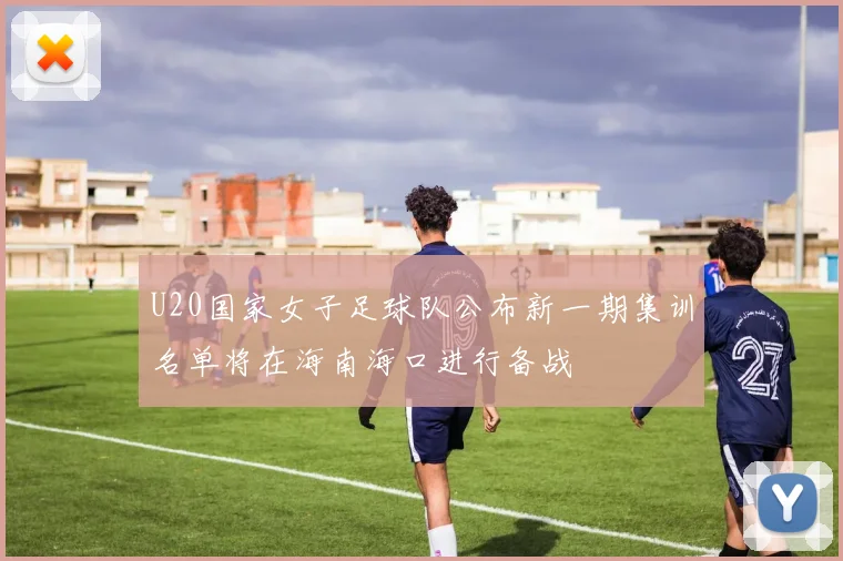 U20国家女子足球队公布新一期集训名单将在海南海口进行备战