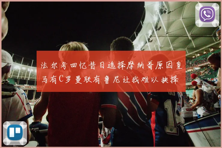 法尔考回忆昔日选择摩纳哥原因皇马有C罗曼联有鲁尼让我难以抉择