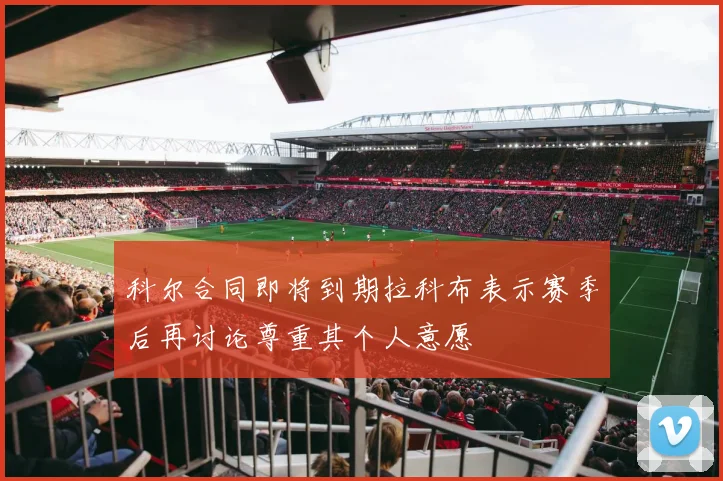 科尔合同即将到期拉科布表示赛季后再讨论尊重其个人意愿